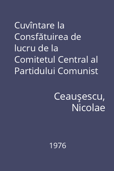 Cuvîntare la Consfătuirea de lucru de la Comitetul Central al Partidului Comunist Român : 13 mai 1976
