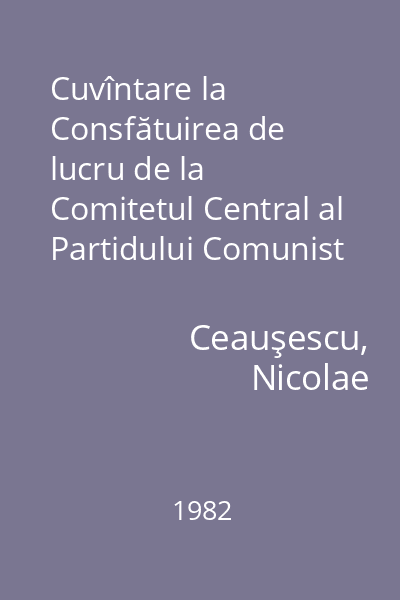 Cuvîntare la Consfătuirea de lucru de la Comitetul Central al Partidului Comunist Român : 20-21 octombrie 1982