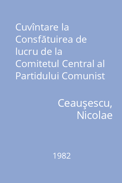 Cuvîntare la Consfătuirea de lucru de la Comitetul Central al Partidului Comunist Român : 22 ianuarie 1982