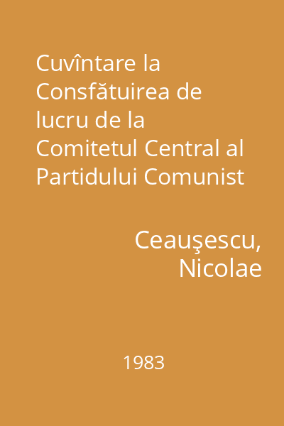 Cuvîntare la Consfătuirea de lucru de la Comitetul Central al Partidului Comunist Român pe probleme de agricultură : 7-9 decembrie 1983