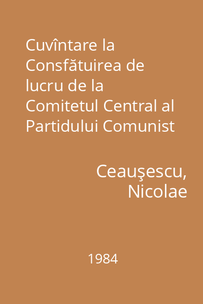Cuvîntare la Consfătuirea de lucru de la Comitetul Central al Partidului Comunist Român pe problemele agriculturii : 30 august 1984
