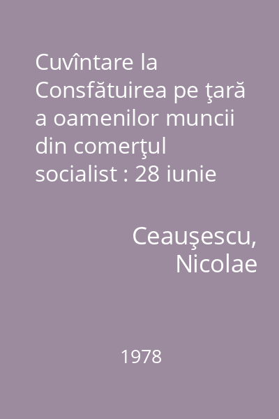 Cuvîntare la Consfătuirea pe ţară a oamenilor muncii din comerţul socialist : 28 iunie 1978