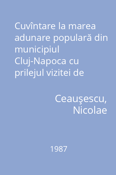Cuvîntare la marea adunare populară din municipiul  Cluj-Napoca cu prilejul vizitei de lucru în judeţul Cluj şi al deschiderii anului de învăţămînt  1987-1988 : 15 septembrie 1987
