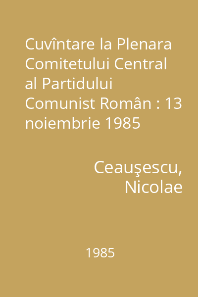 Cuvîntare la Plenara Comitetului Central al Partidului Comunist Român : 13 noiembrie 1985