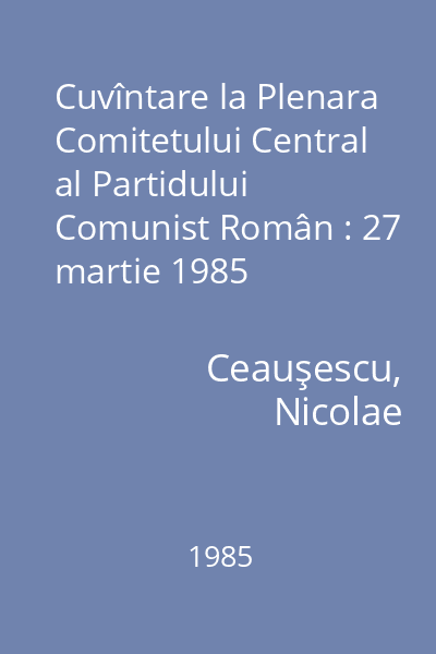 Cuvîntare la Plenara Comitetului Central al Partidului Comunist Român : 27 martie 1985