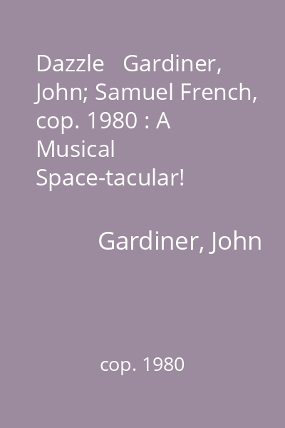 Dazzle   Gardiner, John; Samuel French, cop. 1980 : A Musical Space-tacular!