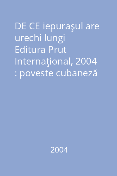 DE CE iepuraşul are urechi lungi   Editura Prut Internaţional, 2004 : poveste cubaneză