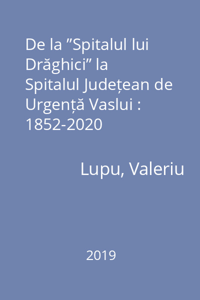 De la ”Spitalul lui Drăghici” la Spitalul Județean de Urgență Vaslui : 1852-2020