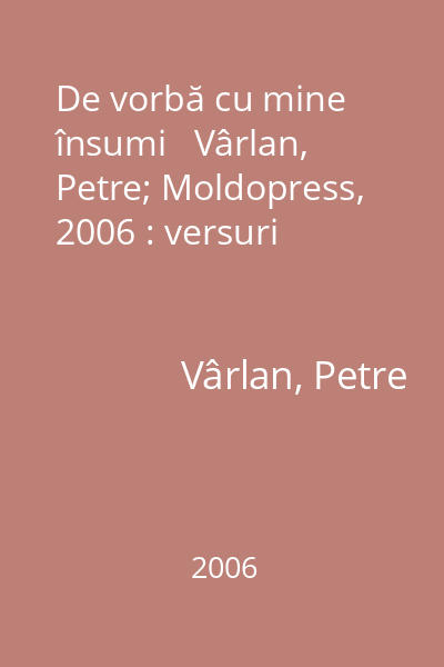 De vorbă cu mine însumi   Vârlan, Petre; Moldopress, 2006 : versuri