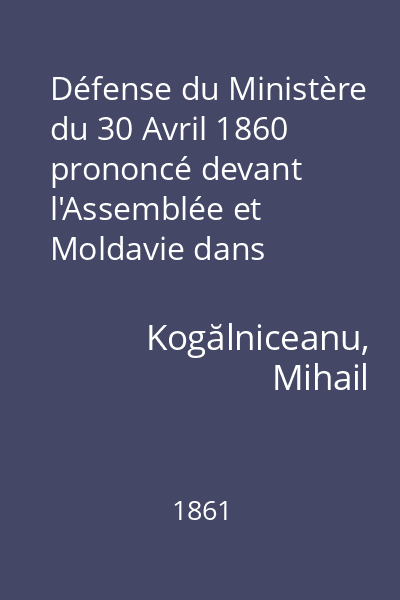 Défense du Ministère du 30 Avril 1860 prononcé devant l'Assemblée et Moldavie dans séances du 15 et du 17 Février 1861
