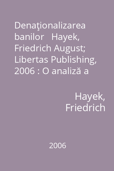 Denaţionalizarea banilor   Hayek, Friedrich August; Libertas Publishing, 2006 : O analiză a teoriei şi practicii monedelor concurente