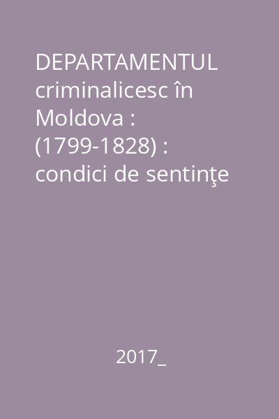 DEPARTAMENTUL criminalicesc în Moldova : (1799-1828) : condici de sentinţe