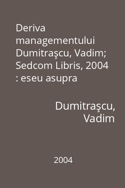 Deriva managementului   Dumitraşcu, Vadim; Sedcom Libris, 2004 : eseu asupra fundamentelor sistemice, praxiologice şi prospective ale managementului organizaţiilor
