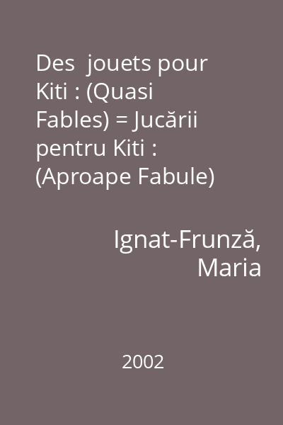 Des  jouets pour Kiti : (Quasi Fables) = Jucării pentru Kiti : (Aproape Fabule)   Ignat-Frunză, Maria; tehnopress, 2002