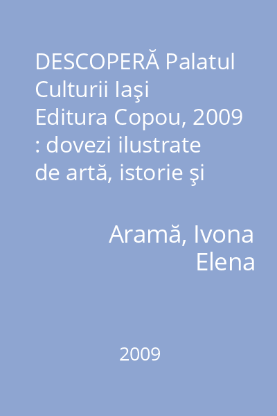 DESCOPERĂ Palatul Culturii Iaşi   Editura Copou, 2009 : dovezi ilustrate de artă, istorie şi civilizaţie