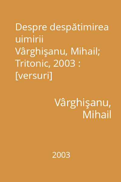 Despre despătimirea uimirii   Vârghişanu, Mihail; Tritonic, 2003 : [versuri]