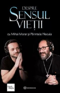 Despre sensul vieţii cu Mihai Morar şi Părintele Necula