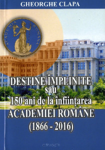 Destine împlinite sau 150 de ani de la înființarea Academiei Române : (1866-2016)