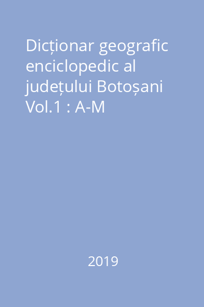 Dicționar geografic enciclopedic al județului Botoșani Vol.1 : A-M