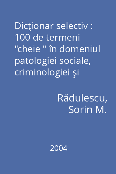 Dicţionar selectiv : 100 de termeni  "cheie " în domeniul patologiei sociale, criminologiei şi sociologiei devianţei