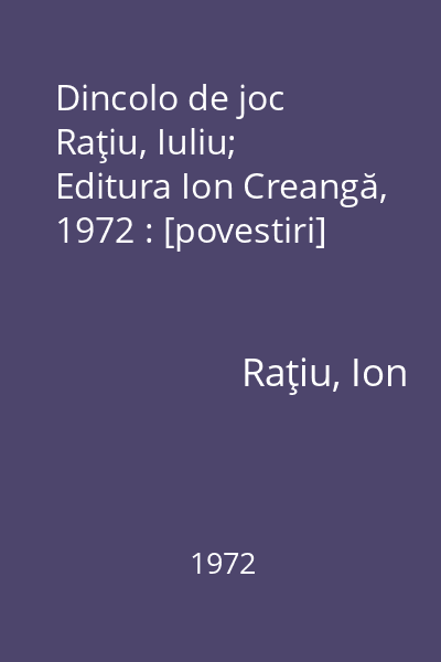 Dincolo de joc   Raţiu, Iuliu; Editura Ion Creangă, 1972 : [povestiri]