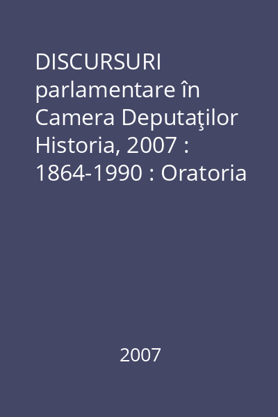 DISCURSURI parlamentare în Camera Deputaţilor   Historia, 2007 : 1864-1990 : Oratoria pentru România