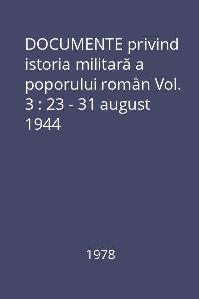 DOCUMENTE privind istoria militară a poporului român Vol. 3 : 23 - 31 august 1944