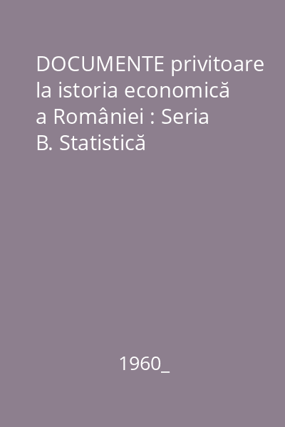 DOCUMENTE privitoare la istoria economică a României : Seria B. Statistică