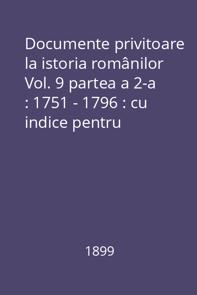 Documente privitoare la istoria românilor Vol. 9 partea a 2-a : 1751 - 1796 : cu indice pentru volumele 8 și 9