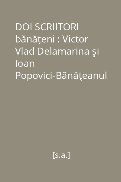 DOI SCRIITORI bănățeni : Victor Vlad Delamarina şi Ioan Popovici-Bănăţeanul
