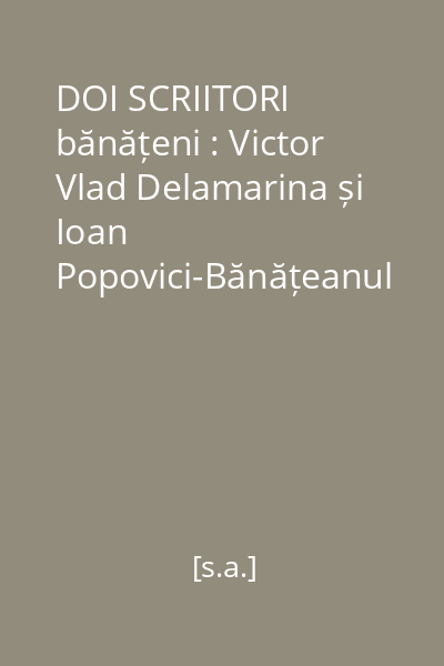 DOI SCRIITORI bănățeni : Victor Vlad Delamarina și Ioan Popovici-Bănățeanul