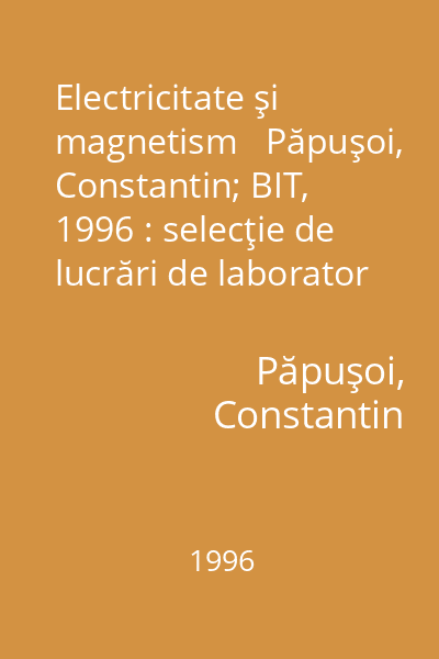 Electricitate şi magnetism   Păpuşoi, Constantin; BIT, 1996 : selecţie de lucrări de laborator