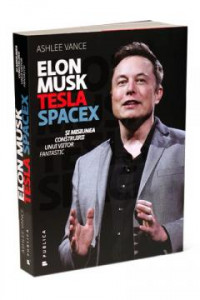 Elon Musk : Tesla Spacex și misiunea construirii unui viitor fantastic