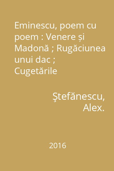 Eminescu, poem cu poem : Venere și Madonă ; Rugăciunea unui dac ; Cugetările sărmanului Dionis ; Melancolie ; Floare albastră