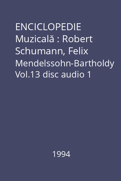 ENCICLOPEDIE Muzicală : Robert Schumann, Felix Mendelssohn-Bartholdy Vol.13 disc audio 1 : Schumann, Mendelssohn-Bartholdy