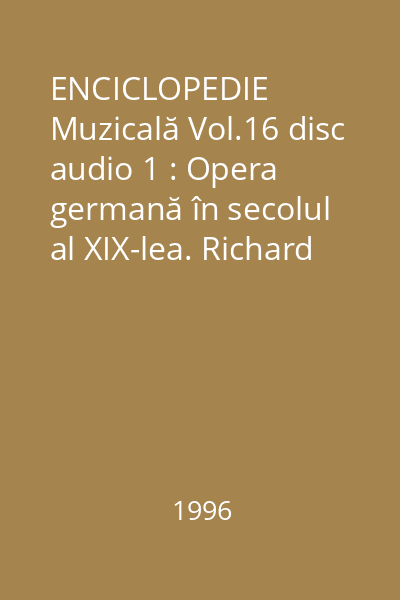 ENCICLOPEDIE Muzicală Vol.16 disc audio 1 : Opera germană în secolul al XIX-lea. Richard Wagner