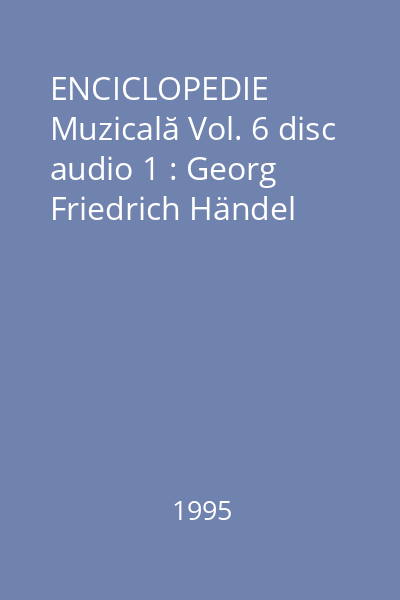 ENCICLOPEDIE Muzicală Vol. 6 disc audio 1 : Georg Friedrich Händel