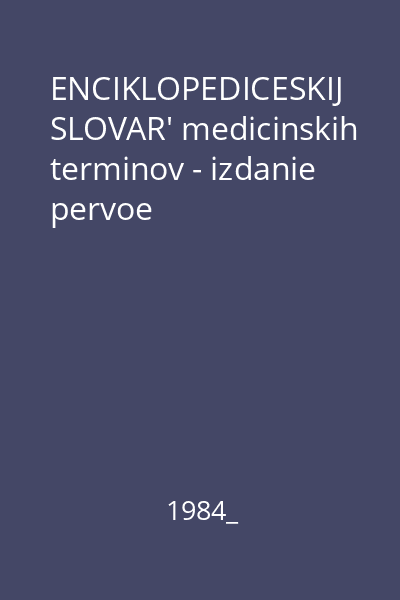 ENCIKLOPEDICESKIJ SLOVAR' medicinskih terminov - izdanie pervoe