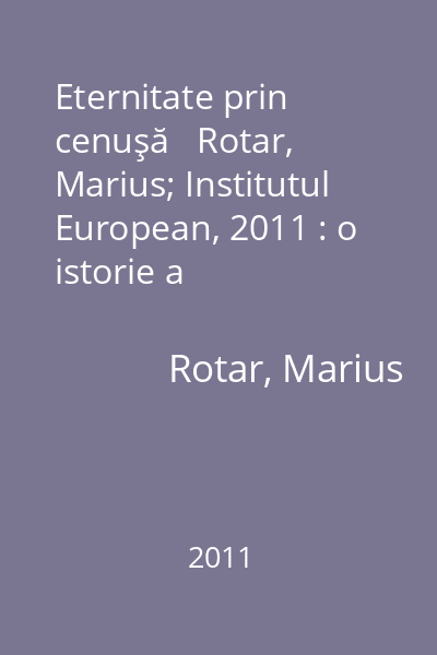 Eternitate prin cenuşă   Rotar, Marius; Institutul European, 2011 : o istorie a crematoriilor şi incinerărilor umane în România secolelor XIX - XXI