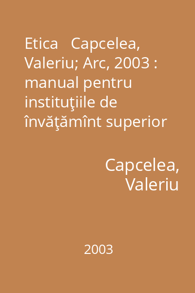 Etica   Capcelea, Valeriu; Arc, 2003 : manual pentru instituţiile de învăţămînt superior