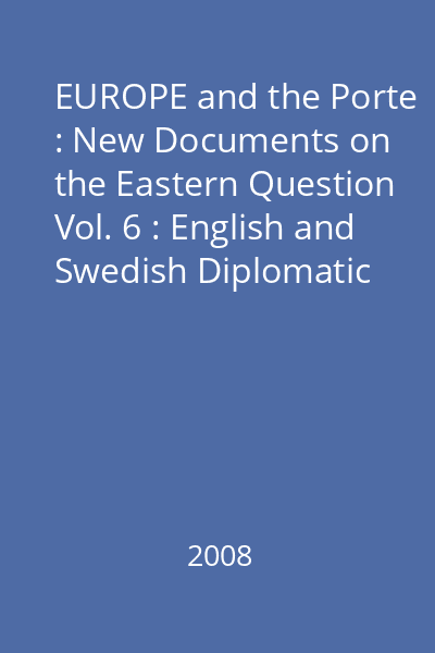 EUROPE and the Porte : New Documents on the Eastern Question Vol. 6 : English and Swedish Diplomatic Reports : 1799-1811