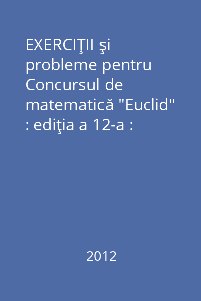 EXERCIŢII şi probleme pentru Concursul de matematică "Euclid" : ediţia a 12-a : clasele III-VIII
