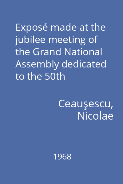 Exposé made at the jubilee meeting of the Grand National Assembly dedicated to the 50th anniversary of the Union of Transylvania and Romania, November 29, 1968