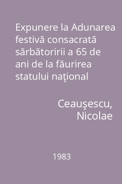 Expunere la Adunarea festivă consacrată sărbătoririi a 65 de ani de la făurirea statului naţional unitar român : 1 decembrie 1983
