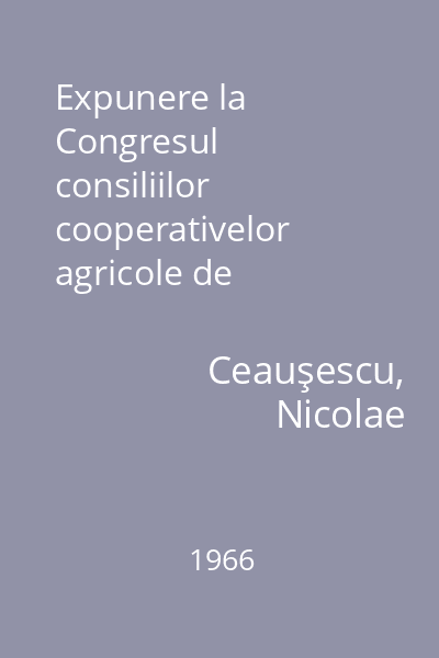 Expunere la Congresul consiliilor cooperativelor agricole de producţie : 7 martie 1966