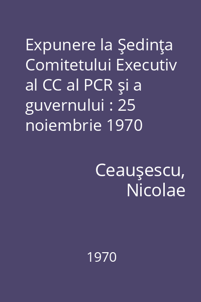Expunere la Şedinţa Comitetului Executiv al CC al PCR şi a guvernului : 25 noiembrie 1970