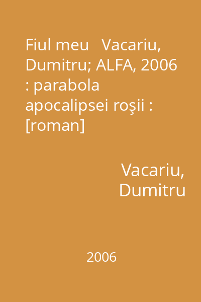 Fiul meu   Vacariu, Dumitru; ALFA, 2006 : parabola apocalipsei roşii : [roman]