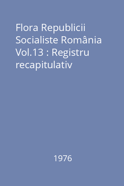 Flora Republicii Socialiste România Vol.13 : Registru recapitulativ