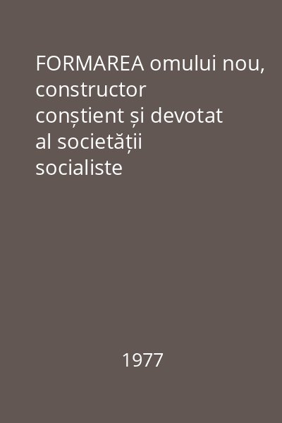 FORMAREA omului nou, constructor conștient și devotat al societății socialiste multilateral dezvoltate