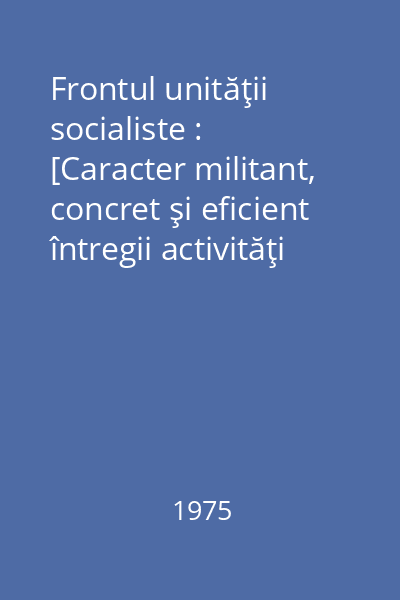 Frontul unităţii socialiste : [Caracter militant, concret şi eficient întregii activităţi politico-educative de masă. februarie 1975]
